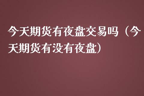 今天期货有夜盘交易吗(今天期货有没有夜盘)_焦炭期货手续费_第1张_股指期货交易手续费_广发期货手续费_期货公司手续费排名_焦炭期货手续费 今天期货有夜盘交易吗(今天期货有没有夜盘)_https://www.gongyisiwang.com_焦炭期货手续费_第1张