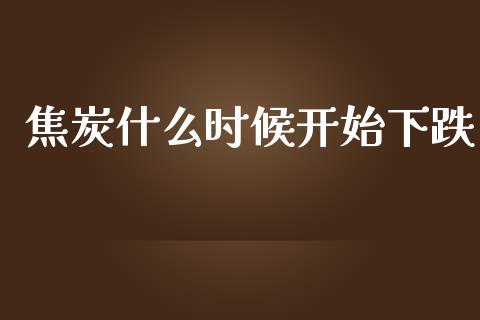 焦炭什么时候开始下跌_https://www.gongyisiwang.com_原油期货_第1张