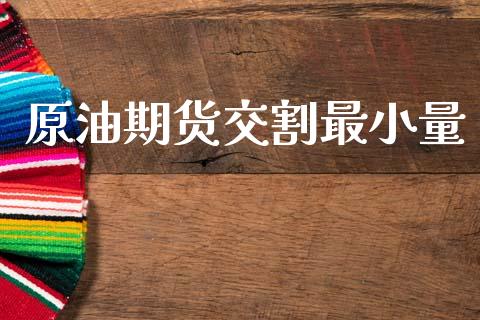 原油期货交割最小量_https://www.gongyisiwang.com_焦炭期货手续费_第1张