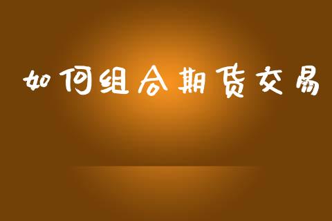 如何组合期货交易_https://www.gongyisiwang.com_股指期货_第1张