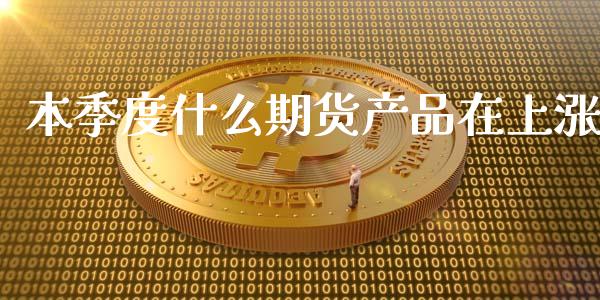 本季度什么期货产品在上涨_https://www.gongyisiwang.com_股指期货交易手续费_第1张