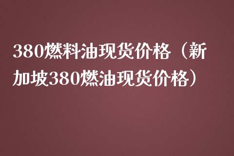 380燃料油现货价格（新加坡380燃油现货价格）_https://www.gongyisiwang.com_期货公司手续费排名_第1张