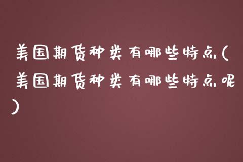 美国期货种类有哪些特点(美国期货种类有哪些特点呢)_https://www.gongyisiwang.com_期货公司手续费排名_第1张