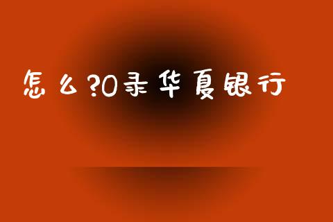 怎么?O录华夏银行_https://www.gongyisiwang.com_焦炭期货手续费_第1张