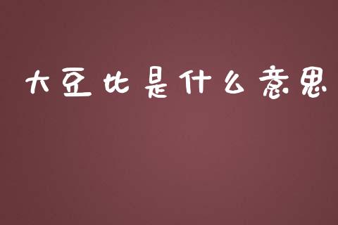 大豆比是什么意思_https://www.gongyisiwang.com_原油期货_第1张