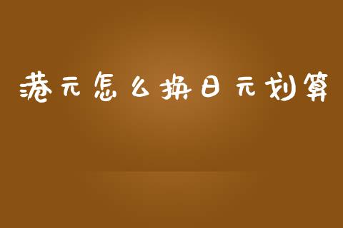 港元怎么换日元划算_https://www.gongyisiwang.com_原油期货_第1张