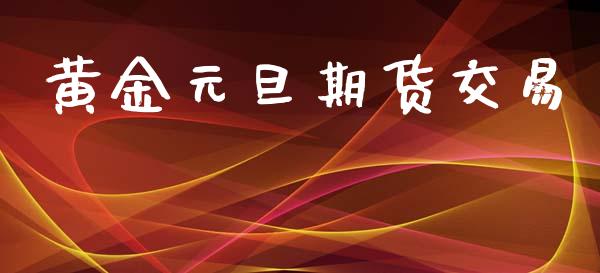 黄金元旦期货交易_https://www.gongyisiwang.com_原油期货_第1张