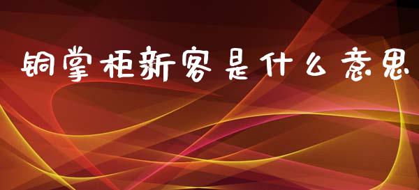 铜掌柜新客是什么意思_https://www.gongyisiwang.com_恒指期货_第1张