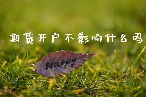 期货开户不影响什么吗_https://www.gongyisiwang.com_期货公司手续费排名_第1张