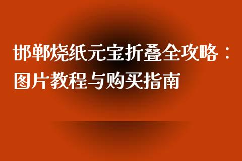 邯郸烧纸元宝折叠全攻略：图片教程与购买指南_https://www.gongyisiwang.com_焦炭期货手续费_第1张