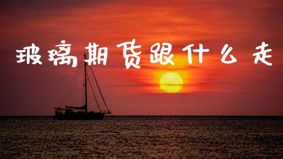 玻璃期货跟什么走_https://www.gongyisiwang.com_广发期货手续费_第1张