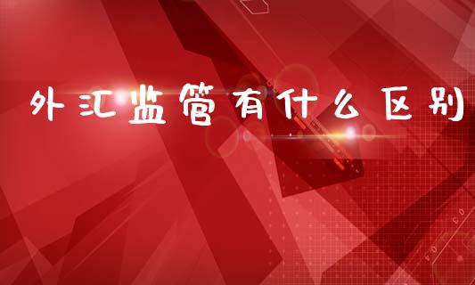 外汇监管有什么区别_https://www.gongyisiwang.com_原油期货_第1张
