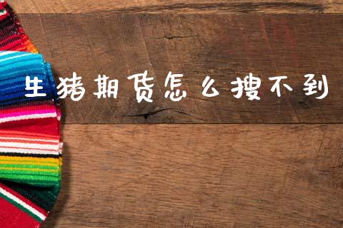 生猪期货怎么搜不到_https://www.gongyisiwang.com_期货公司手续费排名_第1张