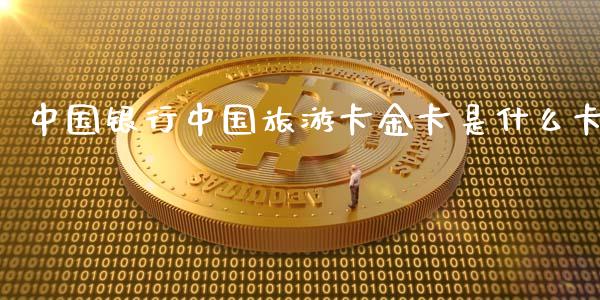 中国银行中国旅游卡金卡是什么卡_https://www.gongyisiwang.com_焦炭期货手续费_第1张