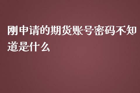 刚申请的期货账号密码不知道是什么_https://www.gongyisiwang.com_广发期货手续费_第1张