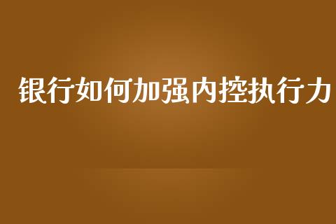 银行如何加强内控执行力_https://www.gongyisiwang.com_期货公司手续费排名_第1张