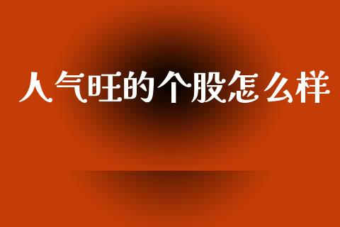 人气旺的个股怎么样_https://www.gongyisiwang.com_股指期货_第1张