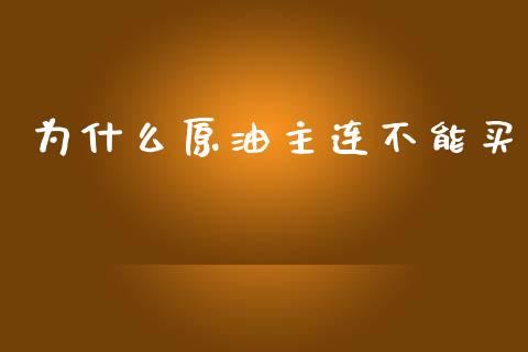 为什么原油主连不能买_https://www.gongyisiwang.com_期货公司手续费排名_第1张