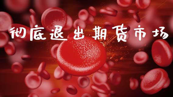彻底退出期货市场_https://www.gongyisiwang.com_原油期货_第1张
