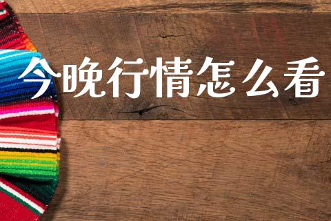 今晚行情怎么看_https://www.gongyisiwang.com_广发期货手续费_第1张