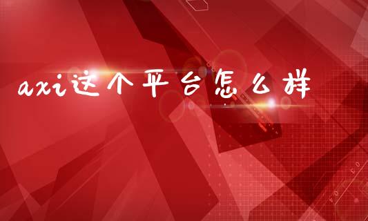 axi这个平台怎么样_https://www.gongyisiwang.com_股指期货交易手续费_第1张