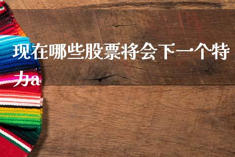 现在哪些股票将会下一个特力a_https://www.gongyisiwang.com_广发期货手续费_第1张