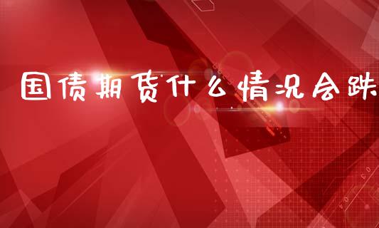 国债期货什么情况会跌_https://www.gongyisiwang.com_恒指期货_第1张
