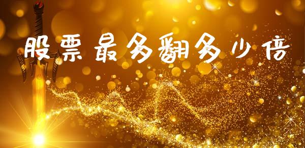 股票最多翻多少倍_https://www.gongyisiwang.com_股指期货交易手续费_第1张