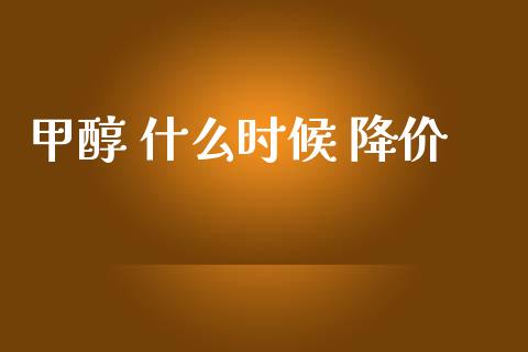 甲醇 什么时候 降价_https://www.gongyisiwang.com_期货公司手续费排名_第1张