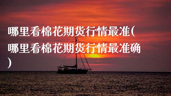 哪里看棉花期货行情最准(哪里看棉花期货行情最准确)_https://www.gongyisiwang.com_广发期货手续费_第1张