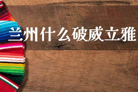 兰州什么破威立雅_https://www.gongyisiwang.com_焦炭期货手续费_第1张