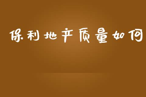 保利地产质量如何_https://www.gongyisiwang.com_原油期货_第1张