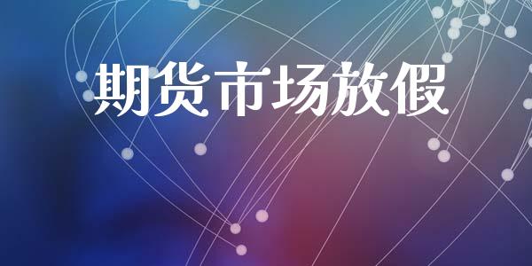 期货市场放假_https://www.gongyisiwang.com_原油期货_第1张