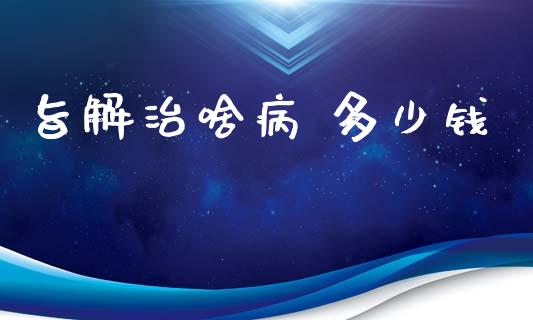 旨解治啥病 多少钱_https://www.gongyisiwang.com_原油期货_第1张