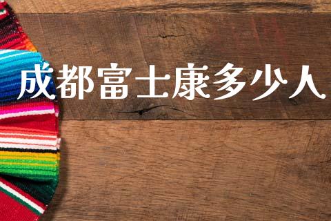 成都富士康多少人_https://www.gongyisiwang.com_股指期货交易手续费_第1张