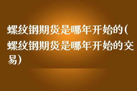 螺纹钢期货是哪年开始的(螺纹钢期货是哪年开始的交易)_https://www.gongyisiwang.com_焦炭期货手续费_第1张