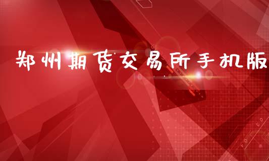 郑州期货交易所手机版_https://www.gongyisiwang.com_焦炭期货手续费_第1张