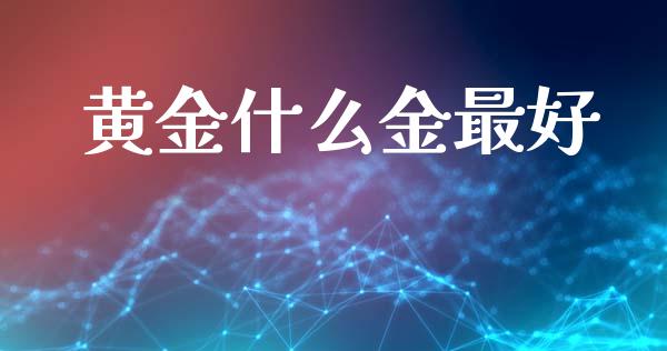 黄金什么金最好_https://www.gongyisiwang.com_股指期货_第1张