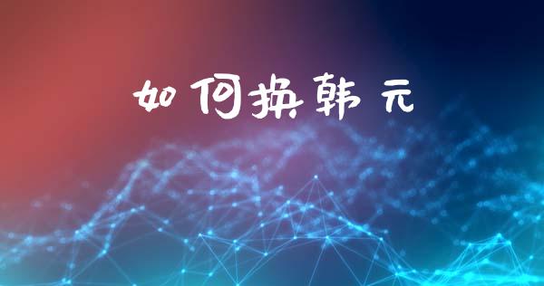 如何换韩元_https://www.gongyisiwang.com_原油期货_第1张