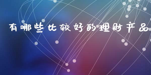 有哪些比较好的理财产品_https://www.gongyisiwang.com_焦炭期货手续费_第1张