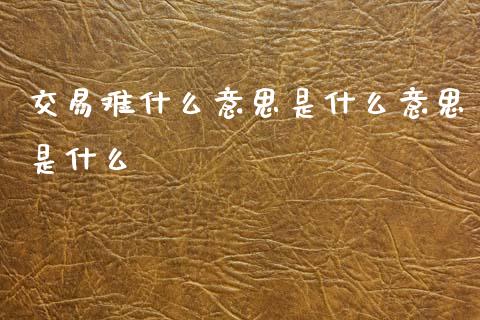 交易难什么意思是什么意思是什么_https://www.gongyisiwang.com_道指_第1张