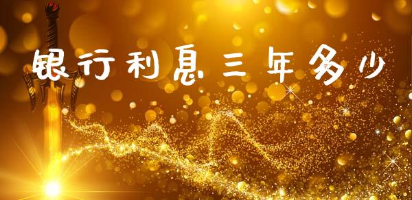 银行利息三年多少_https://www.gongyisiwang.com_期货公司手续费排名_第1张