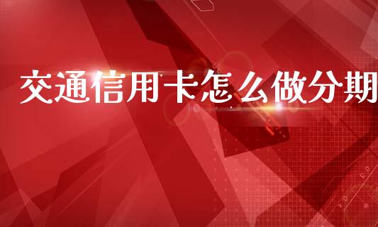 交通信用卡怎么做分期_https://www.gongyisiwang.com_广发期货手续费_第1张