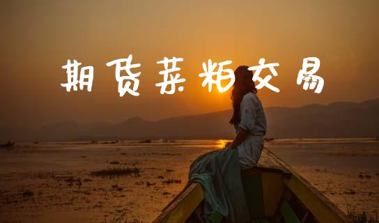 期货菜粕交易_https://www.gongyisiwang.com_原油期货_第1张