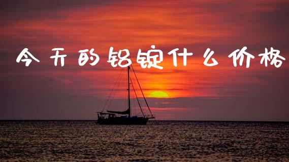 今天的铝锭什么价格_https://www.gongyisiwang.com_焦炭期货手续费_第1张
