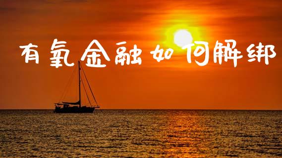 有氧金融如何解绑_https://www.gongyisiwang.com_期货公司手续费排名_第1张