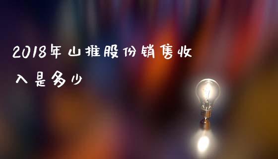 2018年山推股份销售收入是多少_https://www.gongyisiwang.com_焦炭期货手续费_第1张