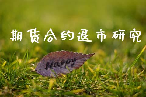 期货合约退市研究_https://www.gongyisiwang.com_股指期货交易手续费_第1张