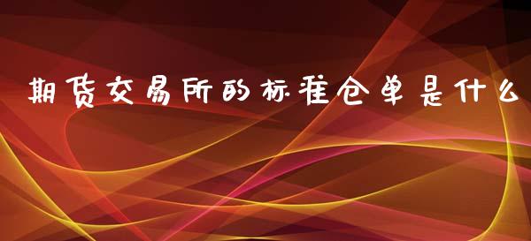 期货交易所的标准仓单是什么_https://www.gongyisiwang.com_焦炭期货手续费_第1张