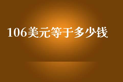 106美元等于多少钱_https://www.gongyisiwang.com_焦炭期货手续费_第1张